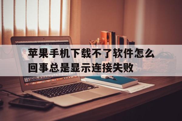 关于苹果手机下载不了软件怎么回事总是显示连接失败的信息,关于苹果手机下载不了软件怎么回事总是显示连接失败的信息,苹果手机下载不了软件怎么回事总是显示连接失败,信息,账号,APP,第1张