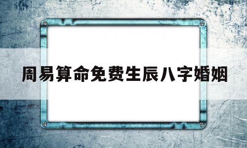 周易算命免费生辰八字婚姻(周易算命免费生辰八字婚姻子女),周易算命免费生辰八字婚姻(周易算命免费生辰八字婚姻子女),周易算命免费生辰八字婚姻,信息,免费,91,第1张