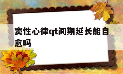 窦性心律qt间期延长能自愈吗(窦性心律qt间期延长怎么办),窦性心律qt间期延长能自愈吗(窦性心律qt间期延长怎么办),窦性心律qt间期延长能自愈吗,引流,部位,化妆品,第1张