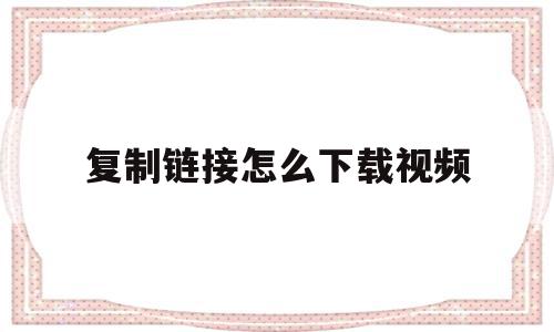 复制链接怎么下载视频(复制粘贴的视频链接如何下载),复制链接怎么下载视频(复制粘贴的视频链接如何下载),复制链接怎么下载视频,视频,浏览器,去水印,第1张