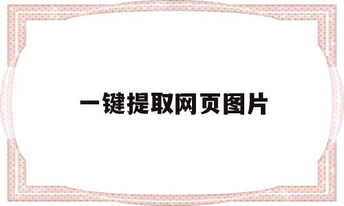 一键提取网页图片(一键提取网页图片ios),一键提取网页图片,信息,百度,微信,第1张 一键提取网页图片(一键提取网页图片ios),一键提取网页图片(一键提取网页图片ios),一键提取网页图片,信息,百度,微信,第1张