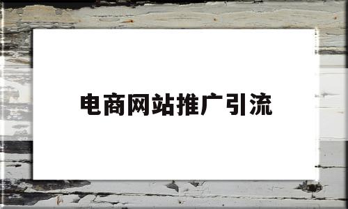 电商网站推广引流(电商网站推广引流方案),电商网站推广引流,信息,文章,视频,第1张 电商网站推广引流(电商网站推广引流方案),电商网站推广引流(电商网站推广引流方案),电商网站推广引流,信息,文章,视频,第1张