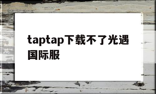 taptap下载不了光遇国际服(为什么taptap安装不了光遇),taptap下载不了光遇国际服(为什么taptap安装不了光遇),taptap下载不了光遇国际服,文章,微信,科技,第1张