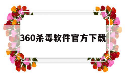 360杀毒软件官方下载(360杀毒软件官方下载安装)