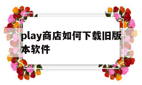 play商店如何下载旧版本软件(play商店怎么更新软件),play商店如何下载旧版本软件(play商店怎么更新软件),play商店如何下载旧版本软件,信息,百度,APP,第1张