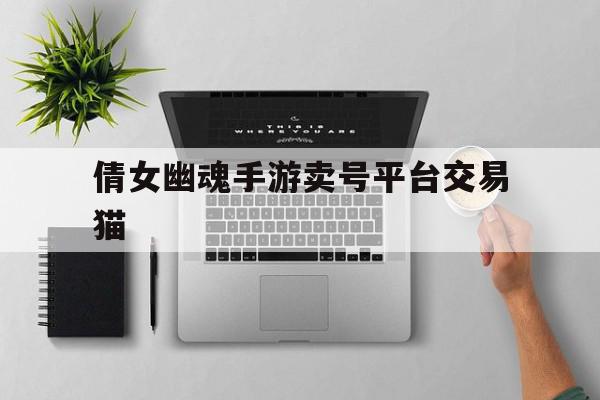 倩女幽魂手游卖号平台交易猫(倩女幽魂手游卖号交易猫app),倩女幽魂手游卖号平台交易猫(倩女幽魂手游卖号交易猫app),倩女幽魂手游卖号平台交易猫,账号,百度,安卓,第1张