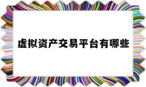 虚拟资产交易平台有哪些(虚拟资产交易平台有哪些公司),虚拟资产交易平台有哪些(虚拟资产交易平台有哪些公司),虚拟资产交易平台有哪些,账号,app,投资,第1张