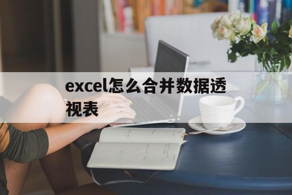 excel怎么合并数据透视表(excel怎么合并数据透视表内容),excel怎么合并数据透视表,导航,第1张 excel怎么合并数据透视表(excel怎么合并数据透视表内容),excel怎么合并数据透视表(excel怎么合并数据透视表内容),excel怎么合并数据透视表,导航,第1张