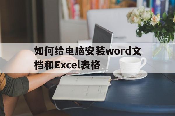如何给电脑安装word文档和Excel表格(如何在电脑里安装word),如何给电脑安装word文档和Excel表格,第1张 如何给电脑安装word文档和Excel表格(如何在电脑里安装word),如何给电脑安装word文档和Excel表格(如何在电脑里安装word),如何给电脑安装word文档和Excel表格,第1张