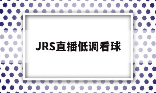 JRS直播低调看球(jrs直播低调看球趣),JRS直播低调看球(jrs直播低调看球趣),JRS直播低调看球,信息,视频,百度,第1张