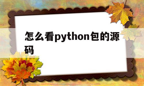 怎么看python包的源码(python如何查看包的用法)
