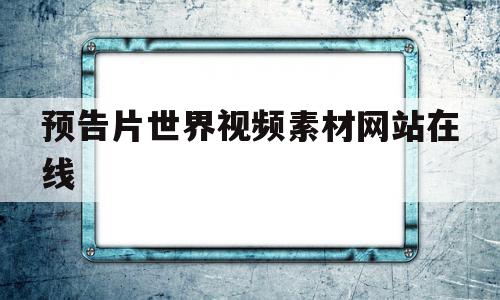 预告片世界视频素材网站在线(预告片世界视频素材网站在线观看),预告片世界视频素材网站在线(预告片世界视频素材网站在线观看),预告片世界视频素材网站在线,视频,账号,科技,第1张