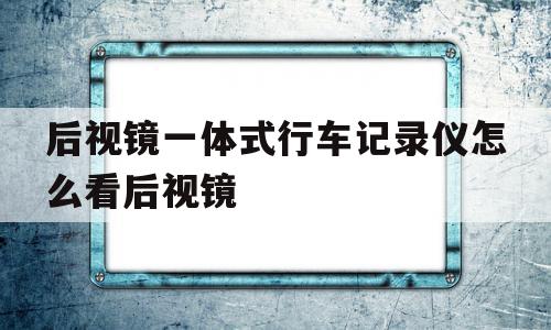 后视镜一体式行车记录仪怎么看后视镜(后视镜一体的行车记录仪如何观察后方情况),后视镜一体式行车记录仪怎么看后视镜,第1张 后视镜一体式行车记录仪怎么看后视镜(后视镜一体的行车记录仪如何观察后方情况),后视镜一体式行车记录仪怎么看后视镜(后视镜一体的行车记录仪如何观察后方情况),后视镜一体式行车记录仪怎么看后视镜,第1张