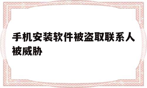 手机安装软件被盗取联系人被威胁(下软件被盗取通讯录威胁家人怎么办),手机安装软件被盗取联系人被威胁,信息,账号,APP,第1张 手机安装软件被盗取联系人被威胁(下软件被盗取通讯录威胁家人怎么办),手机安装软件被盗取联系人被威胁(下软件被盗取通讯录威胁家人怎么办),手机安装软件被盗取联系人被威胁,信息,账号,APP,第1张