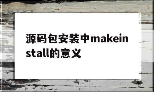 源码包安装中makeinstall的意义(源码安装的步骤),源码包安装中makeinstall的意义(源码安装的步骤),源码包安装中makeinstall的意义,信息,源码,账号,第1张