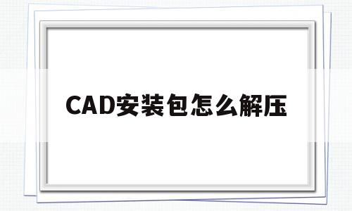 CAD安装包怎么解压(CAD安装包怎么解压才出现管理员身份运行)