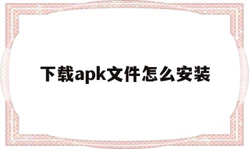 下载apk文件怎么安装(苹果手机下载apk文件怎么安装)