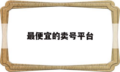 最便宜的卖号平台(最便宜的卖号平台有哪些),最便宜的卖号平台(最便宜的卖号平台有哪些),最便宜的卖号平台,账号,账号交易,第1张