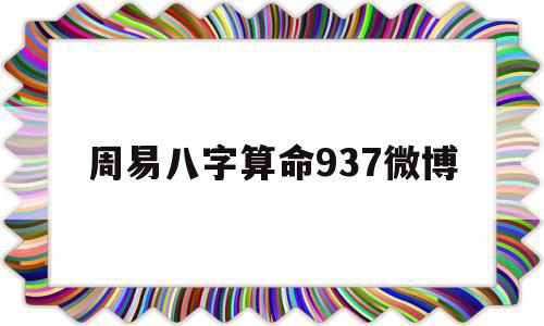 周易八字算命937微博(微博周易四柱八字算命命理多少钱)