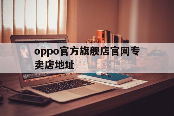 oppo官方旗舰店官网专卖店地址(oppo官方旗舰店官网专卖店地址在哪里),oppo官方旗舰店官网专卖店地址,信息,浏览器,营销,第1张 oppo官方旗舰店官网专卖店地址(oppo官方旗舰店官网专卖店地址在哪里),oppo官方旗舰店官网专卖店地址(oppo官方旗舰店官网专卖店地址在哪里),oppo官方旗舰店官网专卖店地址,信息,浏览器,营销,第1张