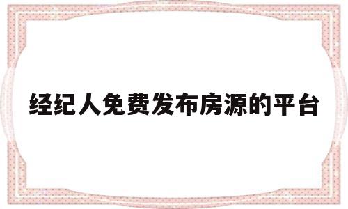 经纪人免费发布房源的平台(房产经纪人免费发布房源的平台),经纪人免费发布房源的平台,信息,赚钱,免费,第1张 经纪人免费发布房源的平台(房产经纪人免费发布房源的平台),经纪人免费发布房源的平台(房产经纪人免费发布房源的平台),经纪人免费发布房源的平台,信息,赚钱,免费,第1张