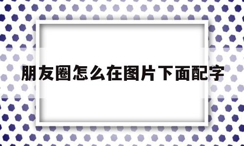 朋友圈怎么在图片下面配字(怎么在微信朋友圈图片下面加字),朋友圈怎么在图片下面配字(怎么在微信朋友圈图片下面加字),朋友圈怎么在图片下面配字,信息,微信,APP,第1张