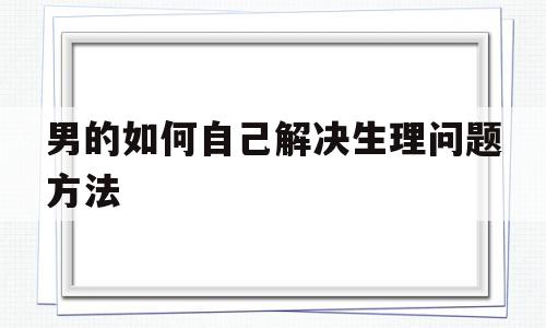 男的如何自己解决生理问题方法(男的如何自己解决生理问题方法视频),男的如何自己解决生理问题方法(男的如何自己解决生理问题方法视频),男的如何自己解决生理问题方法,视频,部位,第1张