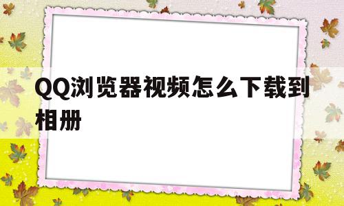 QQ浏览器视频怎么下载到相册(浏览器视频怎么下载到本地),QQ浏览器视频怎么下载到相册,视频,浏览器,QQ,第1张 QQ浏览器视频怎么下载到相册(浏览器视频怎么下载到本地),QQ浏览器视频怎么下载到相册(浏览器视频怎么下载到本地),QQ浏览器视频怎么下载到相册,视频,浏览器,QQ,第1张