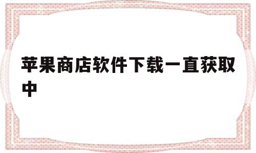 苹果商店软件下载一直获取中(苹果手机在商店下载一直获取不了怎么办),苹果商店软件下载一直获取中(苹果手机在商店下载一直获取不了怎么办),苹果商店软件下载一直获取中,视频,账号,苹果,第1张
