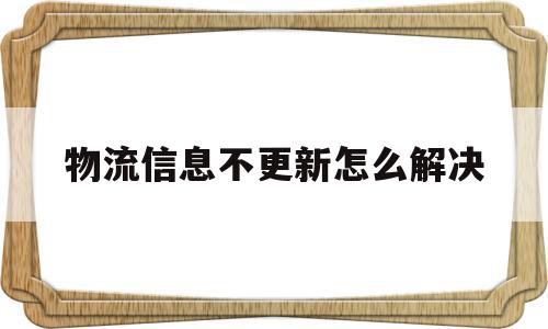 物流信息不更新怎么解决(物流信息不更新是什么情况)