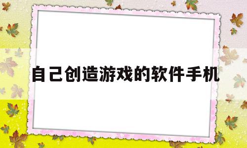 自己创造游戏的软件手机(有没有可以自己创造游戏的软件?)