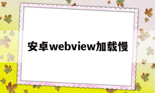 安卓webview加载慢(webview加载几次就不显示),安卓webview加载慢(webview加载几次就不显示),安卓webview加载慢,源码,浏览器,安卓,第1张
