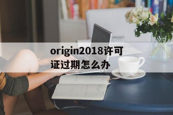 origin2018许可证过期怎么办(origin2019b许可证过期怎么办),origin2018许可证过期怎么办,信息,账号,相关资料,第1张 origin2018许可证过期怎么办(origin2019b许可证过期怎么办),origin2018许可证过期怎么办(origin2019b许可证过期怎么办),origin2018许可证过期怎么办,信息,账号,相关资料,第1张