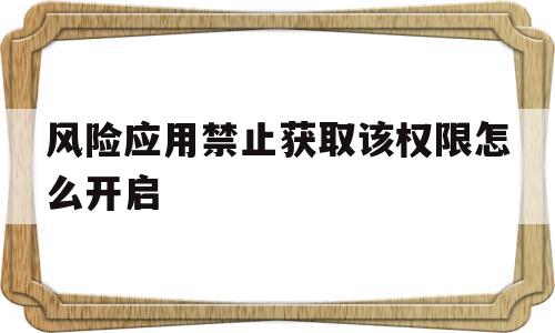 风险应用禁止获取该权限怎么开启(风险应用禁止获取权限怎么办),风险应用禁止获取该权限怎么开启,信息,文章,视频,第1张 风险应用禁止获取该权限怎么开启(风险应用禁止获取权限怎么办),风险应用禁止获取该权限怎么开启(风险应用禁止获取权限怎么办),风险应用禁止获取该权限怎么开启,信息,文章,视频,第1张