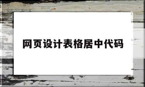 网页设计表格居中代码(网页设计表格居中代码是什么)