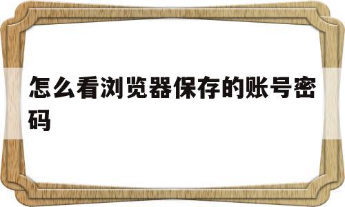 怎么看浏览器保存的账号密码(怎么查看浏览器保存密码),怎么看浏览器保存的账号密码(怎么查看浏览器保存密码),怎么看浏览器保存的账号密码,信息,账号,浏览器,第1张