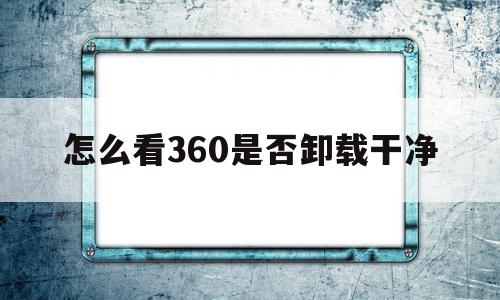 怎么看360是否卸载干净(怎么看360软件管家卸载记录),怎么看360是否卸载干净,第1张 怎么看360是否卸载干净(怎么看360软件管家卸载记录),怎么看360是否卸载干净(怎么看360软件管家卸载记录),怎么看360是否卸载干净,第1张