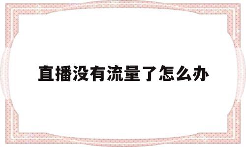 直播没有流量了怎么办(直播没有流量是什么意思),直播没有流量了怎么办,文章,视频,账号,第1张 直播没有流量了怎么办(直播没有流量是什么意思),直播没有流量了怎么办(直播没有流量是什么意思),直播没有流量了怎么办,文章,视频,账号,第1张