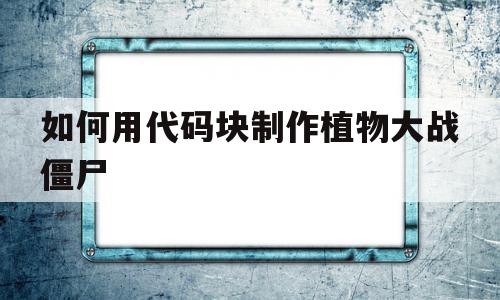 如何用代码块制作植物大战僵尸(用源码编辑器如何做植物大战僵尸游戏)