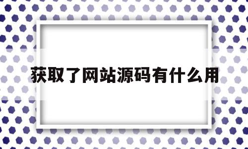 获取了网站源码有什么用(获取了网站源码有什么用处),获取了网站源码有什么用,信息,源码,百度,第1张 获取了网站源码有什么用(获取了网站源码有什么用处),获取了网站源码有什么用(获取了网站源码有什么用处),获取了网站源码有什么用,信息,源码,百度,第1张