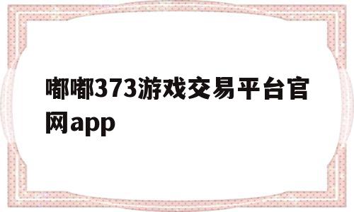 嘟嘟373游戏交易平台官网app(嘟嘟网络游戏交易平台可信度高吗?)