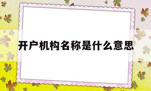 开户机构名称是什么意思(开户机构填什么),开户机构名称是什么意思(开户机构填什么),开户机构名称是什么意思,第1张