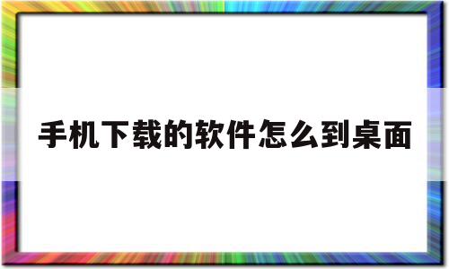 手机下载的软件怎么到桌面(手机下载的软件怎么到桌面上)