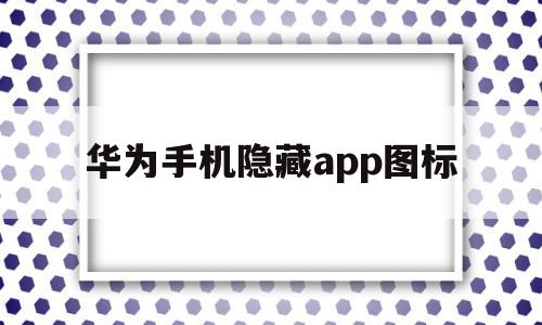 华为手机隐藏app图标(华为手机隐藏app图标怎么共享),华为手机隐藏app图标(华为手机隐藏app图标怎么共享),华为手机隐藏app图标,信息,APP,app,第1张