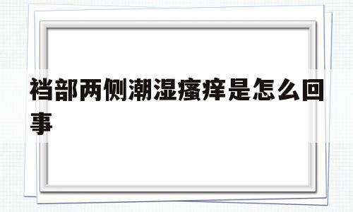 裆部两侧潮湿瘙痒是怎么回事(裆部两侧潮湿瘙痒是怎么回事涂什么药膏)