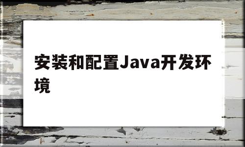 安装和配置Java开发环境(安装java要配置环境变量吗)