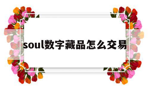 soul数字藏品怎么交易(soul数字藏品怎么交易给别人),soul数字藏品怎么交易,账号,APP,投资,第1张 soul数字藏品怎么交易(soul数字藏品怎么交易给别人),soul数字藏品怎么交易(soul数字藏品怎么交易给别人),soul数字藏品怎么交易,账号,APP,投资,第1张