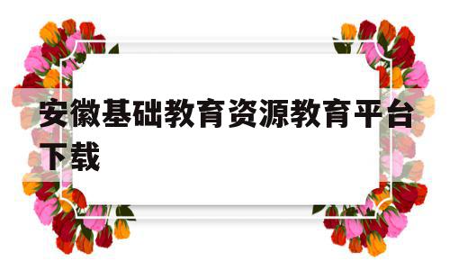 安徽基础教育资源教育平台下载(安徽基础教育资源网应用平台下载),安徽基础教育资源教育平台下载(安徽基础教育资源网应用平台下载),安徽基础教育资源教育平台下载,信息,第1张