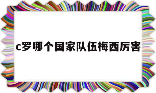 c罗哪个国家队伍梅西厉害(c罗历害还是梅西历害),c罗哪个国家队伍梅西厉害(c罗历害还是梅西历害),c罗哪个国家队伍梅西厉害,排名,十足,第1张