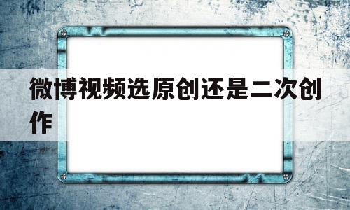 微博视频选原创还是二次创作(微博视频选原创还是二次创作呢),微博视频选原创还是二次创作(微博视频选原创还是二次创作呢),微博视频选原创还是二次创作,视频,账号,营销,第1张